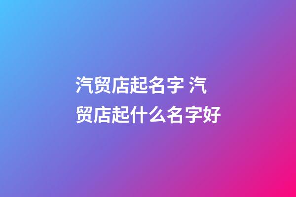 汽贸店起名字 汽贸店起什么名字好-第1张-店铺起名-玄机派